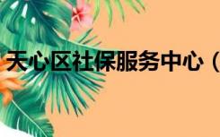 天心区社保服务中心（天心区社保中心电话）