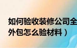 如何验收装修公司全包的装修房子?（装修全外包怎么验材料）