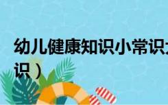 幼儿健康知识小常识大班（幼儿健康知识小常识）