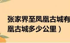 张家界至凤凰古城有多少公里?（张家界到凤凰古城多少公里）