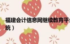 福建会计信息网继续教育平台（福建会计信息网继续教育系统）