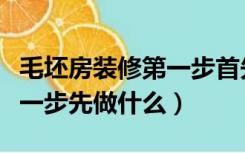 毛坯房装修第一步首先干什么（毛坯房装修第一步先做什么）