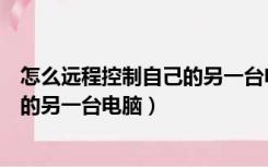 怎么远程控制自己的另一台电脑打印机（怎么远程控制自己的另一台电脑）