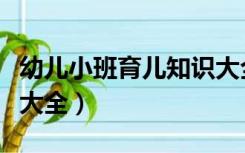 幼儿小班育儿知识大全集（幼儿小班育儿知识大全）