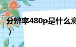 分辨率480p是什么意思（480p分辨率是多少）