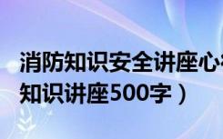 消防知识安全讲座心得体会200字（安全消防知识讲座500字）