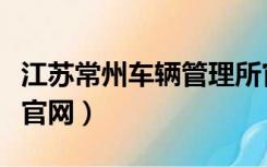 江苏常州车辆管理所官网（常州市车辆管理所官网）