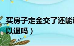 买房子定金交了还能退吗（买房子定金交了可以退吗）