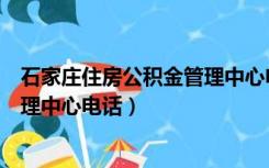 石家庄住房公积金管理中心电话号码（石家庄住房公积金管理中心电话）