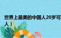 世界上最美的中国人20岁可颜可甜可酷（世界上最美的中国人）