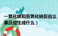 一氧化碳和氢氧化钠反应么（一氧化碳与氢氧化钠反应吗 如果反应生成什么）