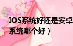 IOS系统好还是安卓系统好（安卓系统和ios系统哪个好）