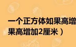 一个正方体如果高增加2厘米（一个长方体如果高增加2厘米）