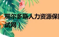 鄂尔多斯人力资源保障局（鄂尔多斯市人事考试网）