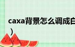 caxa背景怎么调成白色（caxa背景怎么变白）