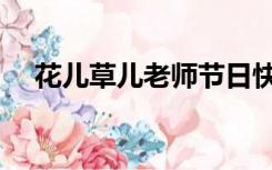 花儿草儿老师节日快乐（老师节日快乐）