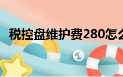 税控盘维护费280怎么抵,怎么报税（税控）