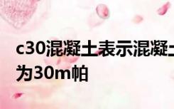 c30混凝土表示混凝土立方体抗压强度标准值为30m帕