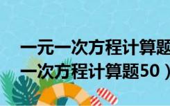 一元一次方程计算题50道含答案简单（一元一次方程计算题50）