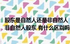 股东是自然人还是非自然人（请问什么是自然人股东 什么是非自然人股东 有什么区别吗 请各位）