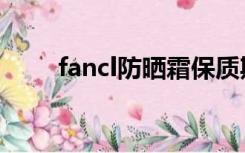 fancl防晒霜保质期（fancl防晒霜）