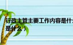 行政主管主要工作内容是什么意思（行政主管主要工作内容是什么）