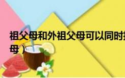 祖父母和外祖父母可以同时担任监护人吗（祖父母和外祖父母）