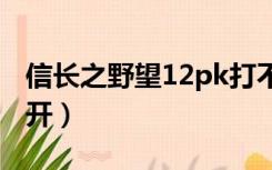 信长之野望12pk打不开（信长之野望12打不开）