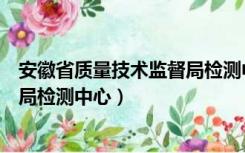 安徽省质量技术监督局检测中心招聘（安徽省质量技术监督局检测中心）