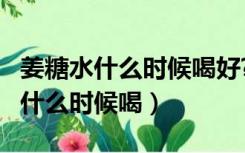 姜糖水什么时候喝好?来月经能喝吗?（姜糖水什么时候喝）