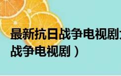 最新抗日战争电视剧大全在线观看（最新抗日战争电视剧）