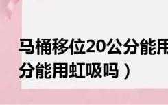 马桶移位20公分能用虹吸吗（马桶移位50公分能用虹吸吗）