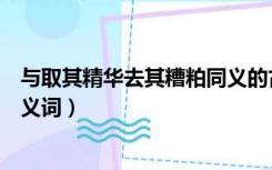 与取其精华去其糟粕同义的古语（类似取其精华去其糟粕近义词）