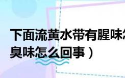 下面流黄水带有腥味怎么办（下面流黄水有腥臭味怎么回事）