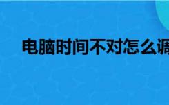 电脑时间不对怎么调整（电脑时间不对）