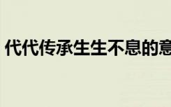 代代传承生生不息的意思（生生不息的意思）