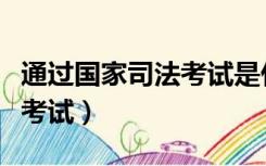 通过国家司法考试是什么意思（通过国家司法考试）