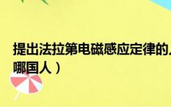 提出法拉第电磁感应定律的人（发现电磁感应定律法拉第是哪国人）