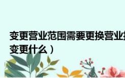 变更营业范围需要更换营业执照吗（营业执照变更后还需要变更什么）