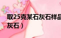 取25克某石灰石样品（某同学称取12 5克石灰石）