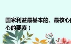 国家利益最基本的、最核心的要素（国家利益最基本的最核心的要素）