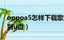 oppoa5怎样下载歌曲到u盘（怎样下载歌曲到u盘）