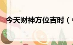 今天财神方位吉时（今日吉时及财神方位）