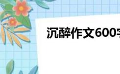 沉醉作文600字（沉醉作文）