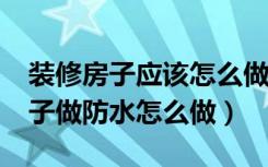 装修房子应该怎么做好防水工作?（装修好房子做防水怎么做）