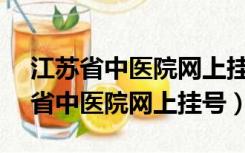 江苏省中医院网上挂号预约平台APP（江苏省中医院网上挂号）