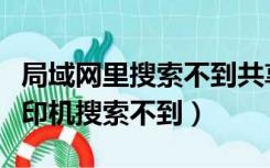 局域网里搜索不到共享打印机（局域网共享打印机搜索不到）