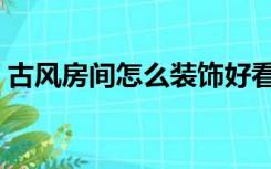 古风房间怎么装饰好看（古风房间怎么装饰）