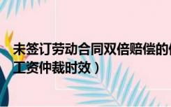 未签订劳动合同双倍赔偿的仲裁时效（未签订劳动合同双倍工资仲裁时效）