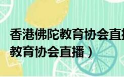 香港佛陀教育协会直播台念佛法会（香港佛陀教育协会直播）